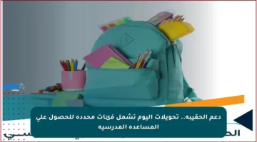 دعم الحقيبة.. تحويلات اليوم تشمل فئات محددة للحصول على المساعدة المدرسية